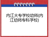 内江大专学校幼师(内江幼师专科学校)