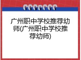 广州职中学校推荐幼师(广州职中学校推荐幼师)