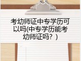 考幼师证中专学历可以吗(中专学历能考幼师证吗？)