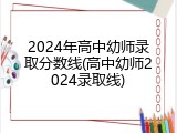 2024年高中幼师录取分数线(高中幼师2024录取线)