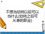 不想当幼师以后可以当什么(幼师之后可从事的职业)