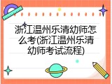 浙江温州乐清幼师怎么考(浙江温州乐清幼师考试流程)