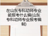 在山东专科幼师专业能报考什么编(山东专科幼师专业报考编制)
