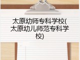 太原幼师专科学校(太原幼儿师范专科学校)