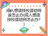 成人想读技校读幼师该怎么办(成人想读技校读幼师怎么办？)