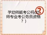 学幼师能考公吗(幼师专业考公务员资格？)
