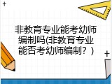 非教育专业能考幼师编制吗(非教育专业能否考幼师编制?)