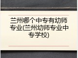 兰州哪个中专有幼师专业(兰州幼师专业中专学校)