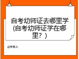 自考幼师证去哪里学(自考幼师证学在哪里？)