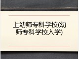 上幼师专科学校(幼师专科学校入学)