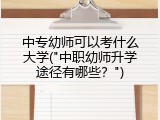 中专幼师可以考什么大学("中职幼师升学途径有哪些?")
