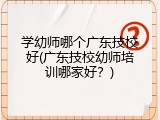 学幼师哪个广东技校好(广东技校幼师培训哪家好？)