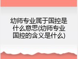 幼师专业属于国控是什么意思(幼师专业国控的含义是什么)