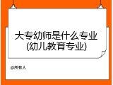 大专幼师是什么专业(幼儿教育专业)