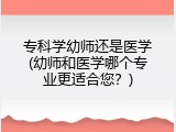 专科学幼师还是医学(幼师和医学哪个专业更适合您？)