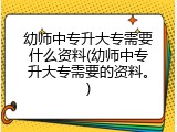 幼师中专升大专需要什么资料(幼师中专升大专需要的资料。)