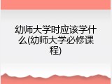 幼师大学时应该学什么(幼师大学必修课程)