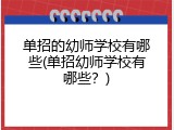 单招的幼师学校有哪些(单招幼师学校有哪些?)