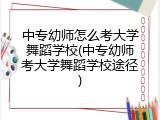 中专幼师怎么考大学舞蹈学校(中专幼师考大学舞蹈学校途径)