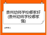 贵州幼师学校哪家好(贵州幼师学校哪家强)