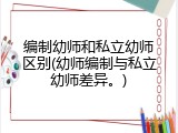 编制幼师和私立幼师区别(幼师编制与私立幼师差异。)