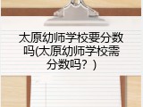 太原幼师学校要分数吗(太原幼师学校需分数吗？)