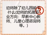 幼师除了幼儿园能干什么(幼师的拓展职业方向：早教中心教师、儿童心理咨询师等。)