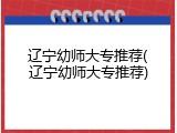 辽宁幼师大专推荐(辽宁幼师大专推荐)