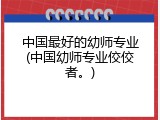 中国最好的幼师专业(中国幼师专业佼佼者。)
