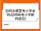 幼师去哪里考小学老师(幼师转考小学教师途径)