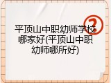 平顶山中职幼师学校哪家好(平顶山中职幼师哪所好)