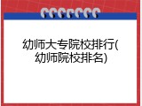 幼师大专院校排行(幼师院校排名)