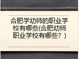 合肥学幼师的职业学校有哪些(合肥幼师职业学校有哪些？)