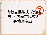 内蒙古民族大学幼师专业(内蒙古民族大学幼师专业)