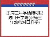 职高三年学幼师可以对口升学吗(职高三年幼师对口升学)