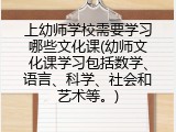 上幼师学校需要学习哪些文化课(幼师文化课学习包括数学、语言、科学、社会和艺术等。)