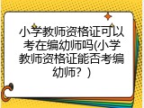 小学教师资格证可以考在编幼师吗(小学教师资格证能否考编幼师？)