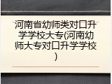 河南省幼师类对口升学学校大专(河南幼师大专对口升学学校)