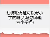 幼师没有证可以考小学的嘛(无证幼师能考小学吗)