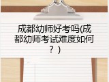 成都幼师好考吗(成都幼师考试难度如何？)
