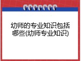 幼师的专业知识包括哪些(幼师专业知识)
