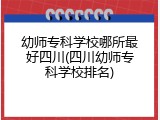 幼师专科学校哪所最好四川(四川幼师专科学校排名)