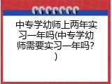 中专学幼师上两年实习一年吗(中专学幼师需要实习一年吗？)
