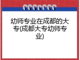 幼师专业在成都的大专(成都大专幼师专业)