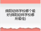 绵阳幼师学校哪个最好(绵阳幼师学校哪所最佳)
