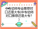 中专幼师专业推荐对口还是大专(中专幼师对口推荐还是大专?)