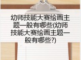 幼师技能大赛绘画主题一般有哪些(幼师技能大赛绘画主题一般有哪些?)