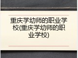 重庆学幼师的职业学校(重庆学幼师的职业学校)
