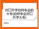 对口升学幼师专业的大专(幼师专业对口升学大专)