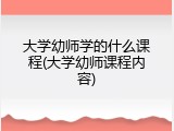 大学幼师学的什么课程(大学幼师课程内容)
